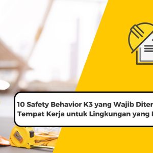 10 Safety Behavior K3 yang Wajib Diterapkan di Tempat Kerja untuk Lingkungan yang Lebih Aman