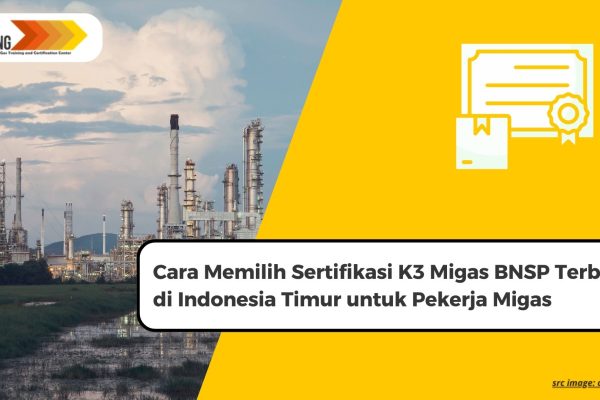 Cara Memilih Sertifikasi K3 Migas BNSP Terbaik di Indonesia Timur untuk Pekerja Migas